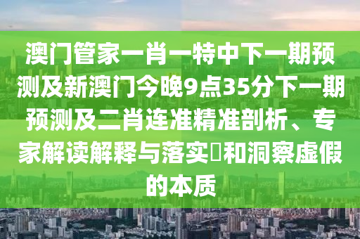 澳門管家一肖一特中下一期預測及新澳門今晚9點35分下一期預測及二肖連準精準剖析、專家解讀解釋與落實?和洞察虛假的本質