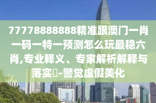 77778888888精準跟澳門一肖一碼一特一預測怎么玩最穩(wěn)六肖,專業(yè)釋義、專家解析解釋與落實?-警覺虛假美化