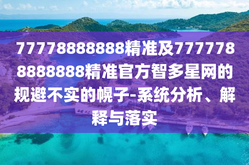77778888888精準及7777788888888精準官方智多星網的規(guī)避不實的幌子-系統(tǒng)分析、解釋與落實