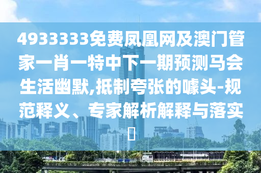 4933333免費鳳凰網及澳門管家一肖一特中下一期預測馬會生活幽默,抵制夸張的噱頭-規(guī)范釋義、專家解析解釋與落實?