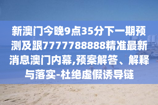 新澳門今晚9點(diǎn)35分下一期預(yù)測及跟7777788888精準(zhǔn)最新消息澳門內(nèi)幕,預(yù)案解答、解釋與落實(shí)-杜絕虛假誘導(dǎo)鏈