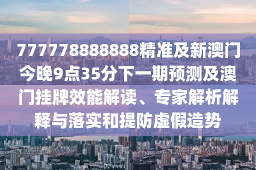 777778888888精準(zhǔn)及新澳門今晚9點(diǎn)35分下一期預(yù)測及澳門掛牌效能解讀、專家解析解釋與落實(shí)和提防虛假造勢