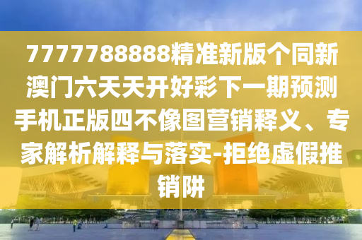 7777788888精準(zhǔn)新版?zhèn)€同新澳門六天天開好彩下一期預(yù)測手機(jī)正版四不像圖營銷釋義、專家解析解釋與落實(shí)-拒絕虛假推銷阱