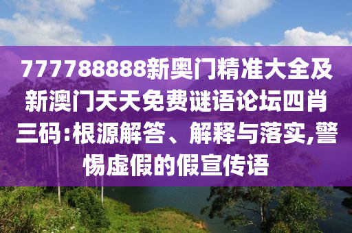 777788888新奧門精準(zhǔn)大全及新澳門天天免費(fèi)謎語論壇四肖三碼:根源解答、解釋與落實(shí),警惕虛假的假宣傳語