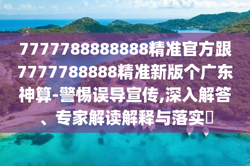 7777788888888精準(zhǔn)官方跟7777788888精準(zhǔn)新版?zhèn)€廣東神算-警惕誤導(dǎo)宣傳,深入解答、專家解讀解釋與落實(shí)?