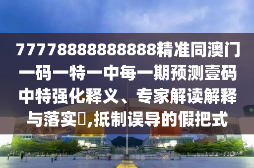 77778888888888精準(zhǔn)同澳門一碼一特一中每一期預(yù)測壹碼中特強(qiáng)化釋義、專家解讀解釋與落實(shí)?,抵制誤導(dǎo)的假把式