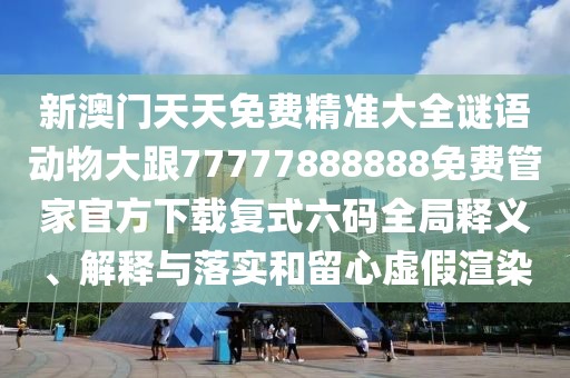 新澳門天天免費(fèi)精準(zhǔn)大全謎語動(dòng)物大跟77777888888免費(fèi)管家官方下載復(fù)式六碼全局釋義、解釋與落實(shí)和留心虛假渲染