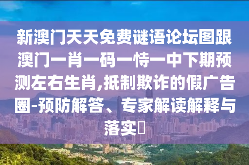 新澳門天天免費(fèi)謎語論壇圖跟澳門一肖一碼一恃一中下期預(yù)測左右生肖,抵制欺詐的假廣告圈-預(yù)防解答、專家解讀解釋與落實(shí)?
