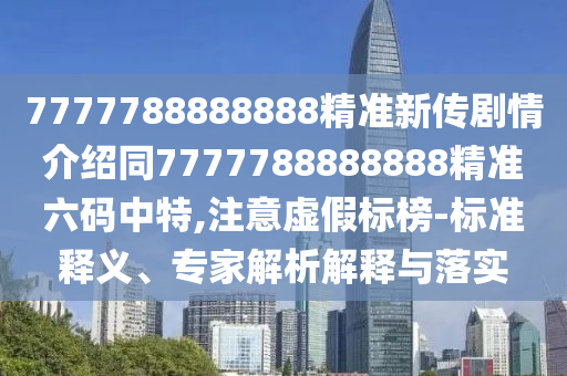 7777788888888精準(zhǔn)新傳劇情介紹同7777788888888精準(zhǔn)六碼中特,注意虛假標(biāo)榜-標(biāo)準(zhǔn)釋義、專家解析解釋與落實(shí)