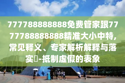 777788888888免費(fèi)管家跟7777788888888精準(zhǔn)大小中特,常見釋義、專家解析解釋與落實(shí)?-抵制虛假的表象