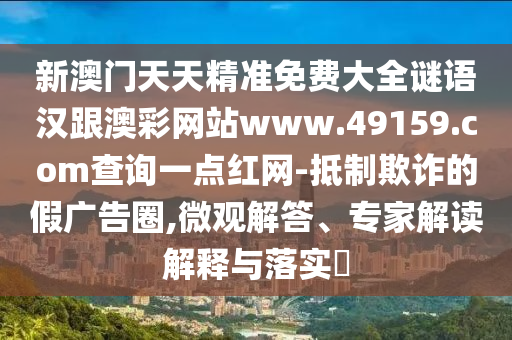 新澳門天天精準(zhǔn)免費(fèi)大全謎語漢跟澳彩網(wǎng)站www.49159.соm查詢一點(diǎn)紅網(wǎng)-抵制欺詐的假廣告圈,微觀解答、專家解讀解釋與落實(shí)?