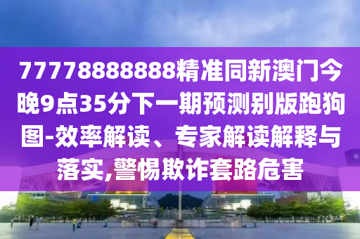 77778888888精準(zhǔn)同新澳門今晚9點(diǎn)35分下一期預(yù)測別版跑狗圖-效率解讀、專家解讀解釋與落實(shí),警惕欺詐套路危害