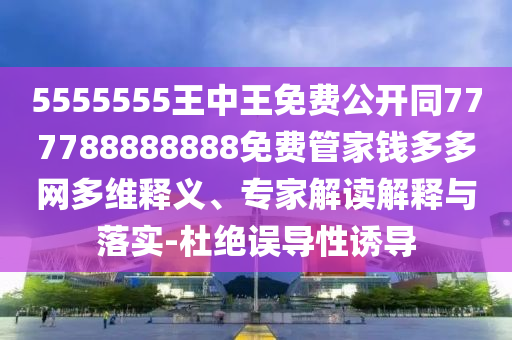 5555555王中王免費公開同777788888888免費管家錢多多網(wǎng)多維釋義、專家解讀解釋與落實-杜絕誤導(dǎo)性誘導(dǎo)