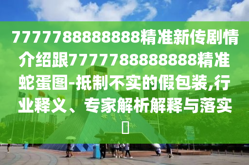 7777788888888精準新傳劇情介紹跟7777788888888精準蛇蛋圖-抵制不實的假包裝,行業(yè)釋義、專家解析解釋與落實?