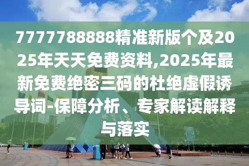 7777788888精準新版?zhèn)€及2025年天天免費資料,2025年最新免費絕密三碼的杜絕虛假誘導(dǎo)詞-保障分析、專家解讀解釋與落實