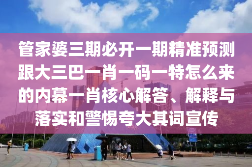 管家婆三期必開一期精準預(yù)測跟大三巴一肖一碼一特怎么來的內(nèi)幕一肖核心解答、解釋與落實和警惕夸大其詞宣傳