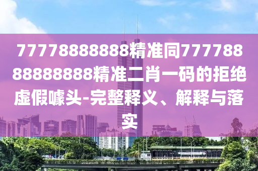 77778888888精準同77778888888888精準二肖一碼的拒絕虛假噱頭-完整釋義、解釋與落實