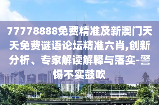 77778888免費精準及新澳門天天免費謎語論壇精準六肖,創(chuàng)新分析、專家解讀解釋與落實-警惕不實鼓吹