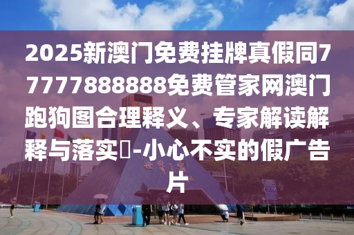 2025新澳門免費掛牌真假同77777888888免費管家網(wǎng)澳門跑狗圖合理釋義、專家解讀解釋與落實?-小心不實的假廣告片
