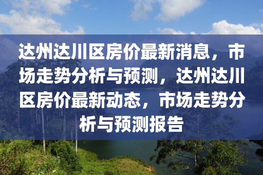 達(dá)州達(dá)川區(qū)房價最新消息，市場走勢分析與預(yù)測，達(dá)州達(dá)川區(qū)房價最新動態(tài)，市場走勢分析與預(yù)測報告