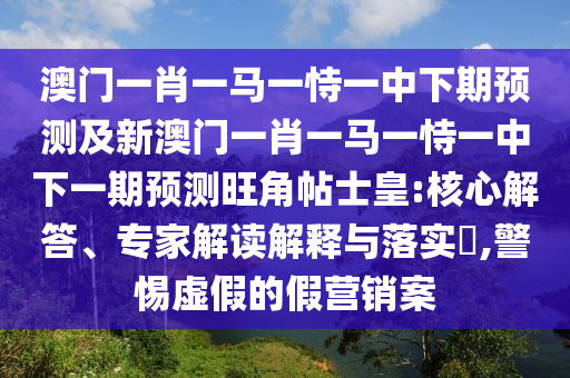 澳門一肖一馬一恃一中下期預(yù)測(cè)及新澳門一肖一馬一恃一中下一期預(yù)測(cè)旺角帖士皇:核心解答、專家解讀解釋與落實(shí)?,警惕虛假的假營(yíng)銷案