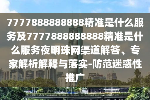 7777888888888精準(zhǔn)是什么服務(wù)及7777888888888精準(zhǔn)是什么服務(wù)夜明珠網(wǎng)渠道解答、專家解析解釋與落實(shí)-防范迷惑性推廣