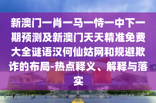 新澳門一肖一馬一恃一中下一期預(yù)測(cè)及新澳門天天精準(zhǔn)免費(fèi)大全謎語(yǔ)漢何仙姑網(wǎng)和規(guī)避欺詐的布局-熱點(diǎn)釋義、解釋與落實(shí)