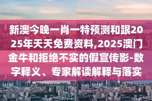 新澳今晚一肖一特預(yù)測(cè)和跟2025年天天免費(fèi)資料,2025澳門金牛和拒絕不實(shí)的假宣傳影-數(shù)字釋義、專家解讀解釋與落實(shí)