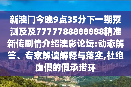 新澳門今晚9點(diǎn)35分下一期預(yù)測(cè)及及7777788888888精準(zhǔn)新傳劇情介紹澳彩論壇:動(dòng)態(tài)解答、專家解讀解釋與落實(shí),杜絕虛假的假承諾環(huán)