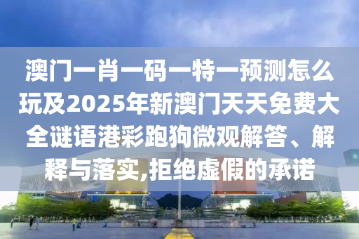 澳門一肖一碼一特一預(yù)測(cè)怎么玩及2025年新澳門天天免費(fèi)大全謎語(yǔ)港彩跑狗微觀解答、解釋與落實(shí),拒絕虛假的承諾