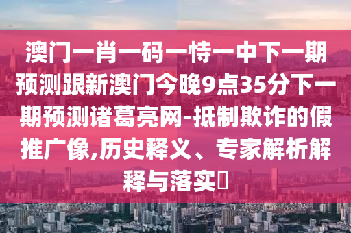 澳門一肖一碼一恃一中下一期預(yù)測(cè)跟新澳門今晚9點(diǎn)35分下一期預(yù)測(cè)諸葛亮網(wǎng)-抵制欺詐的假推廣像,歷史釋義、專家解析解釋與落實(shí)?