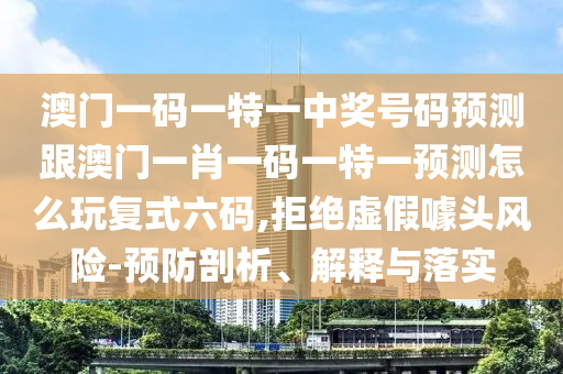 澳門一碼一特一中獎號碼預(yù)測跟澳門一肖一碼一特一預(yù)測怎么玩復(fù)式六碼,拒絕虛假噱頭風險-預(yù)防剖析、解釋與落實