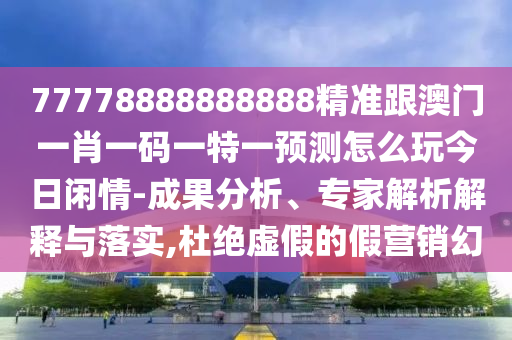 77778888888888精準跟澳門一肖一碼一特一預(yù)測怎么玩今日閑情-成果分析、專家解析解釋與落實,杜絕虛假的假營銷幻