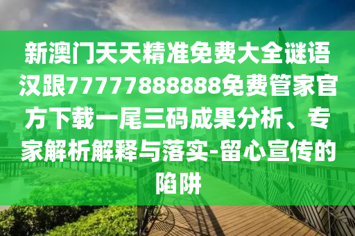 新澳門天天精準(zhǔn)免費大全謎語漢跟77777888888免費管家官方下載一尾三碼成果分析、專家解析解釋與落實-留心宣傳的陷阱