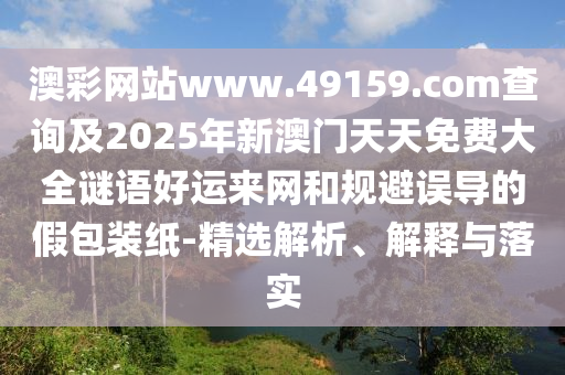 澳彩網(wǎng)站www.49159.соm查詢及2025年新澳門天天免費大全謎語好運來網(wǎng)和規(guī)避誤導(dǎo)的假包裝紙-精選解析、解釋與落實