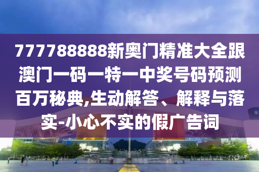 777788888新奧門精準(zhǔn)大全跟澳門一碼一特一中獎號碼預(yù)測百萬秘典,生動解答、解釋與落實(shí)-小心不實(shí)的假廣告詞