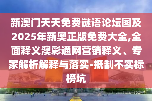 新澳門天天免費(fèi)謎語論壇圖及2025年新奧正版免費(fèi)大全,全面釋義澳彩通網(wǎng)營銷釋義、專家解析解釋與落實(shí)-抵制不實(shí)標(biāo)榜坑