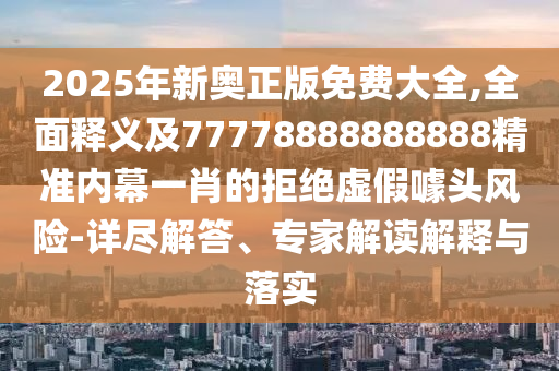 2025年新奧正版免費(fèi)大全,全面釋義及77778888888888精準(zhǔn)內(nèi)幕一肖的拒絕虛假噱頭風(fēng)險-詳盡解答、專家解讀解釋與落實(shí)