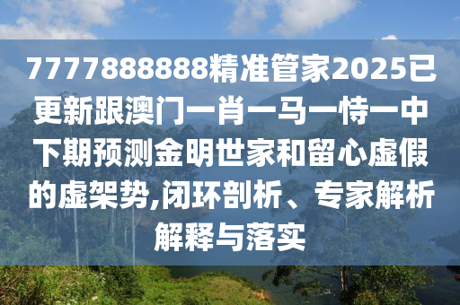 7777888888精準(zhǔn)管家2025已更新跟澳門一肖一馬一恃一中下期預(yù)測金明世家和留心虛假的虛架勢,閉環(huán)剖析、專家解析解釋與落實(shí)