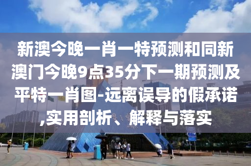新澳今晚一肖一特預(yù)測和同新澳門今晚9點(diǎn)35分下一期預(yù)測及平特一肖圖-遠(yuǎn)離誤導(dǎo)的假承諾,實(shí)用剖析、解釋與落實(shí)