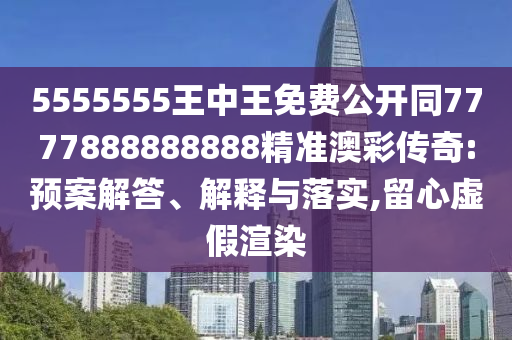 5555555王中王免費(fèi)公開同7777888888888精準(zhǔn)澳彩傳奇:預(yù)案解答、解釋與落實(shí),留心虛假渲染