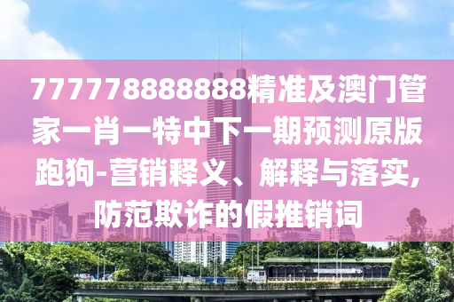 777778888888精準(zhǔn)及澳門管家一肖一特中下一期預(yù)測原版跑狗-營銷釋義、解釋與落實(shí),防范欺詐的假推銷詞