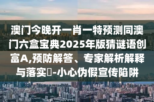 澳門今晚開一肖一特預(yù)測(cè)同澳門六盒寶典2025年版猜謎語創(chuàng)富A,預(yù)防解答、專家解析解釋與落實(shí)?-小心偽假宣傳陷阱