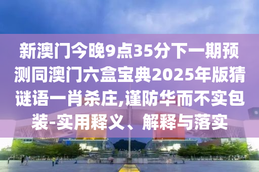 新澳門今晚9點(diǎn)35分下一期預(yù)測(cè)同澳門六盒寶典2025年版猜謎語(yǔ)一肖殺莊,謹(jǐn)防華而不實(shí)包裝-實(shí)用釋義、解釋與落實(shí)