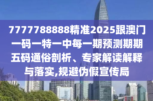 7777788888精準(zhǔn)2025跟澳門一碼一特一中每一期預(yù)測(cè)期期五碼通俗剖析、專家解讀解釋與落實(shí),規(guī)避偽假宣傳局
