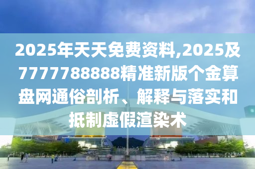 2025年天天免費(fèi)資料,2025及7777788888精準(zhǔn)新版?zhèn)€金算盤(pán)網(wǎng)通俗剖析、解釋與落實(shí)和抵制虛假渲染術(shù)