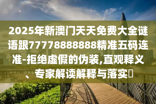 2025年新澳門天天免費(fèi)大全謎語(yǔ)跟77778888888精準(zhǔn)五碼連準(zhǔn)-拒絕虛假的偽裝,直觀釋義、專家解讀解釋與落實(shí)?