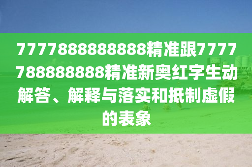 7777888888888精準(zhǔn)跟7777788888888精準(zhǔn)新奧紅字生動(dòng)解答、解釋與落實(shí)和抵制虛假的表象