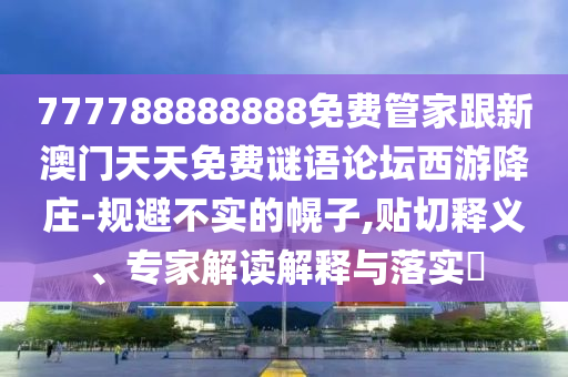777788888888免費(fèi)管家跟新澳門天天免費(fèi)謎語(yǔ)論壇西游降莊-規(guī)避不實(shí)的幌子,貼切釋義、專家解讀解釋與落實(shí)?
