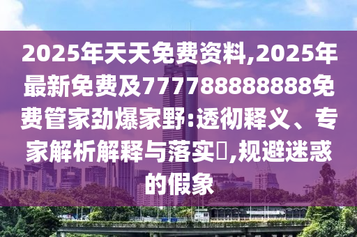 2025年天天免費(fèi)資料,2025年最新免費(fèi)及777788888888免費(fèi)管家勁爆家野:透徹釋義、專家解析解釋與落實(shí)?,規(guī)避迷惑的假象